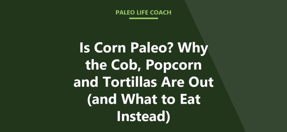 Is Corn Paleo? Why the Cob, Popcorn and Tortillas Are Out (and What to Eat Instead)