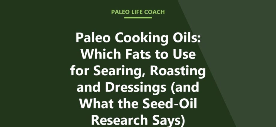 Paleo Cooking Oils: Which Fats to Use for Searing, Roasting and Dressings (and What the Seed-Oil Research Says)