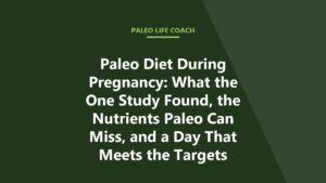 Paleo Diet During Pregnancy: What the One Study Found, the Nutrients Paleo Can Miss, and a Day That Meets the Targets