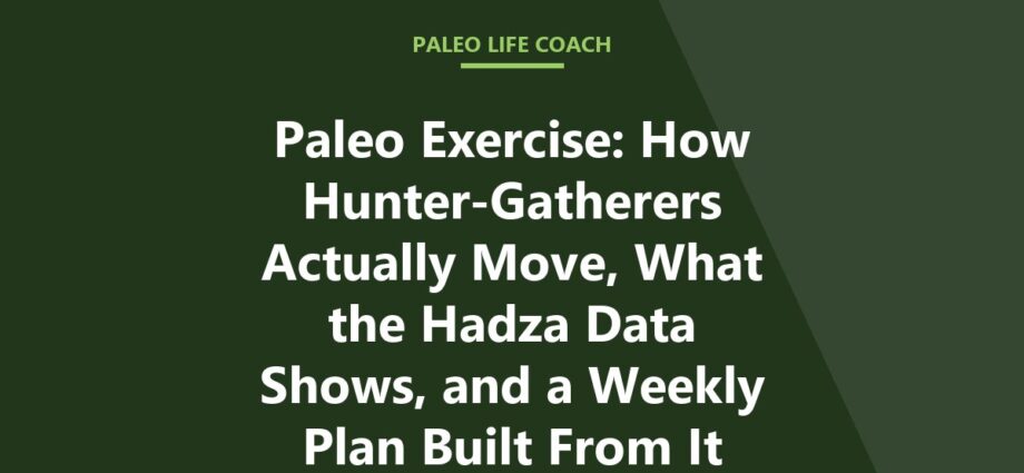 Paleo Exercise: How Hunter-Gatherers Actually Move, What the Hadza Data Shows, and a Weekly Plan Built From It